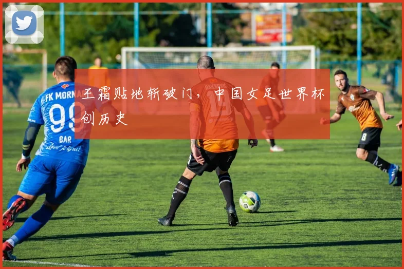 王霜贴地斩破门，中国女足世界杯创历史