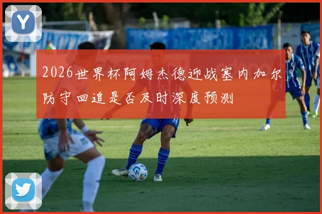 2026世界杯阿姆杰德迎战塞内加尔防守回追是否及时深度预测