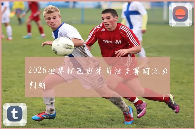 2026世界杯西班牙乌拉圭赛前比分判断
