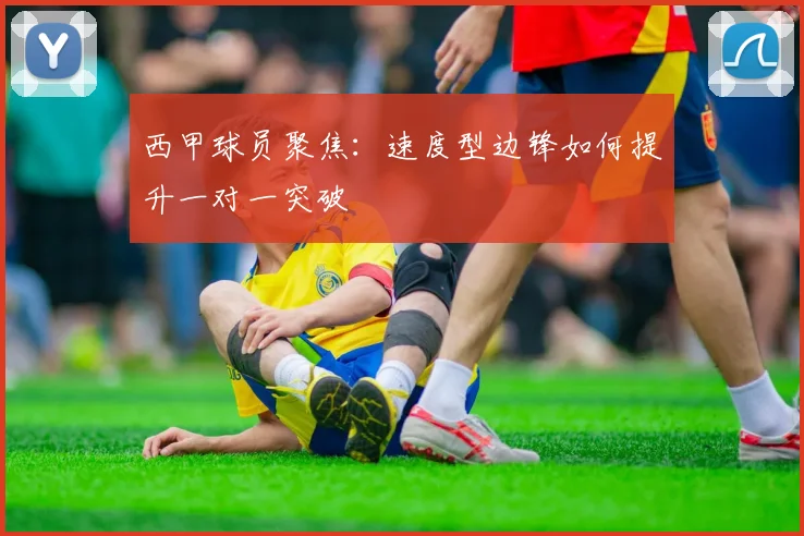 西甲球员聚焦：速度型边锋如何提升一对一突破