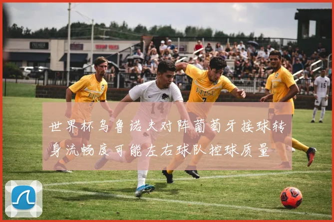 世界杯乌鲁诺夫对阵葡萄牙接球转身流畅度可能左右球队控球质量