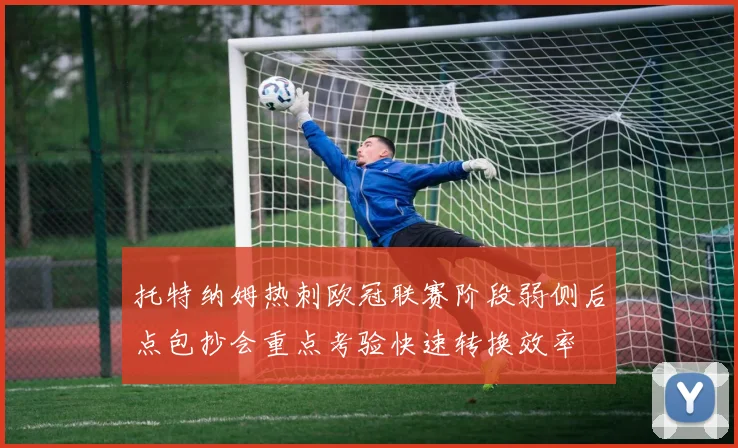托特纳姆热刺欧冠联赛阶段弱侧后点包抄会重点考验快速转换效率