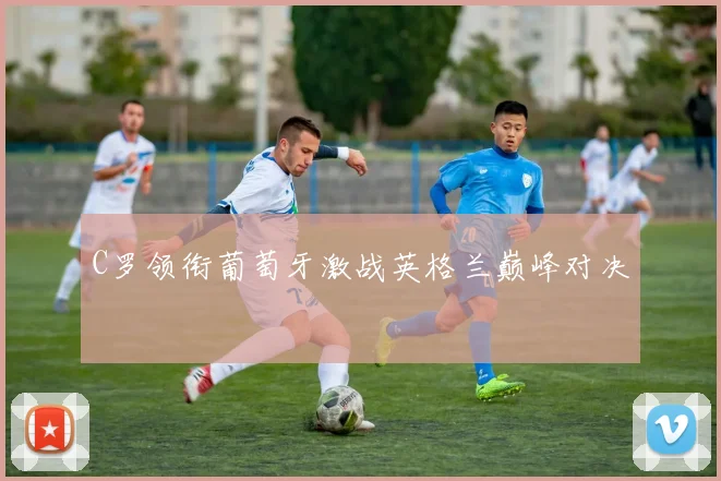 C罗领衔葡萄牙激战英格兰巅峰对决